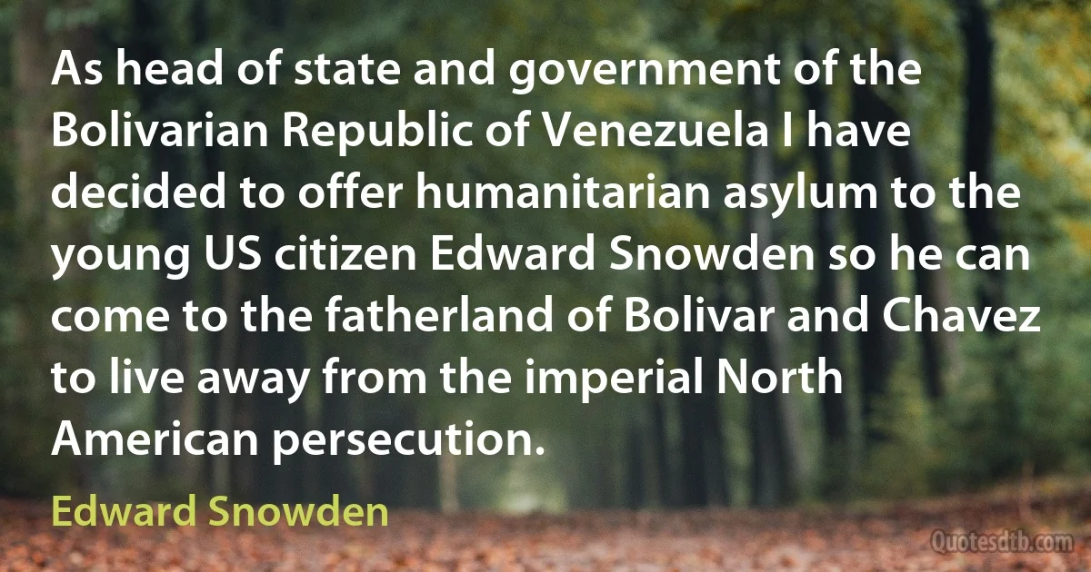 As head of state and government of the Bolivarian Republic of Venezuela I have decided to offer humanitarian asylum to the young US citizen Edward Snowden so he can come to the fatherland of Bolivar and Chavez to live away from the imperial North American persecution. (Edward Snowden)