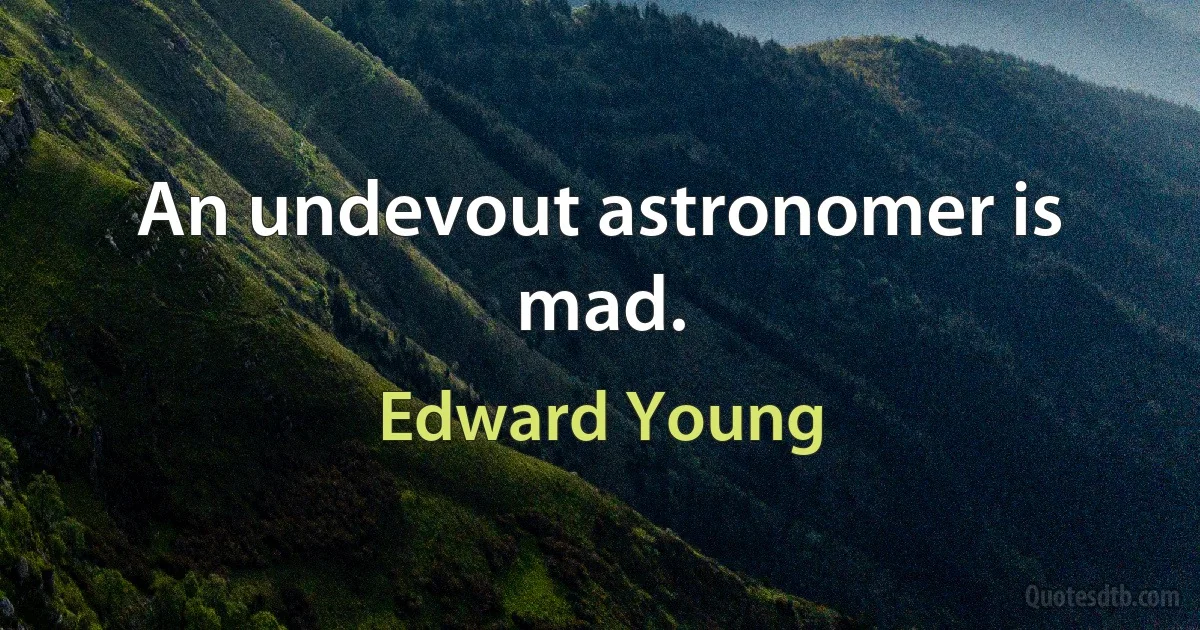 An undevout astronomer is mad. (Edward Young)