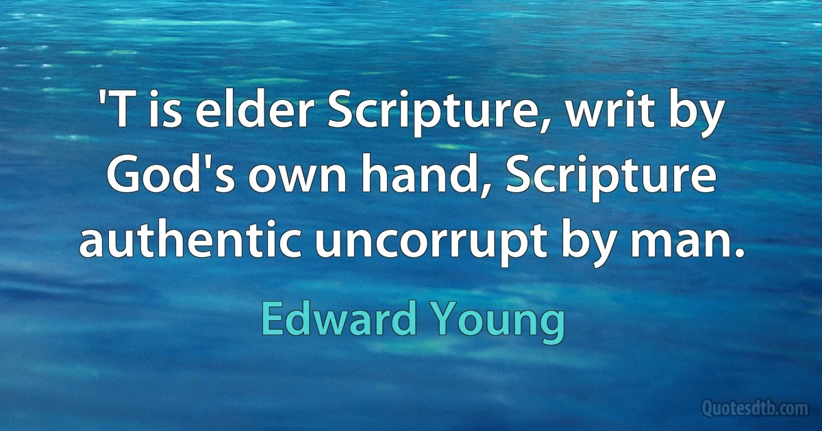 'T is elder Scripture, writ by God's own hand, Scripture authentic uncorrupt by man. (Edward Young)