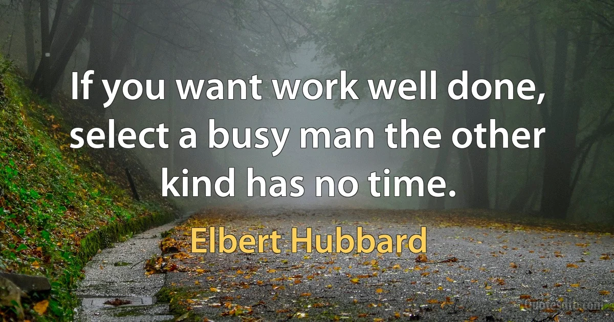 If you want work well done, select a busy man the other kind has no time. (Elbert Hubbard)