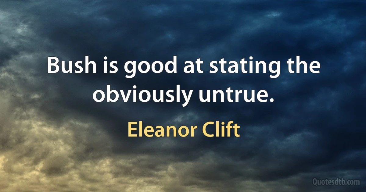 Bush is good at stating the obviously untrue. (Eleanor Clift)