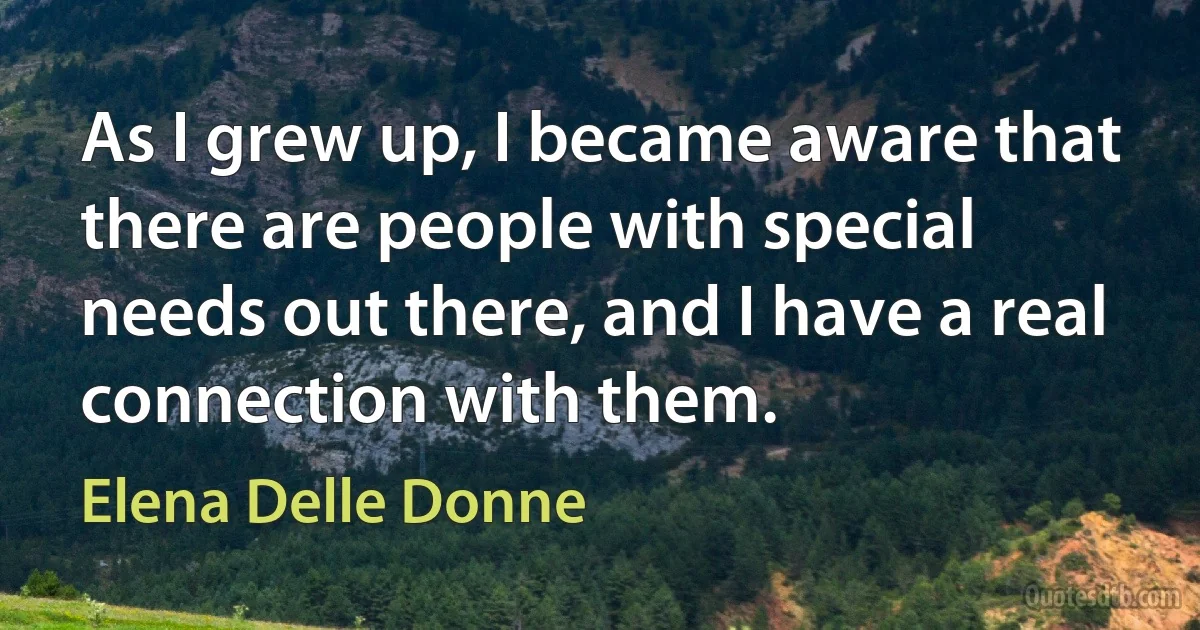 As I grew up, I became aware that there are people with special needs out there, and I have a real connection with them. (Elena Delle Donne)