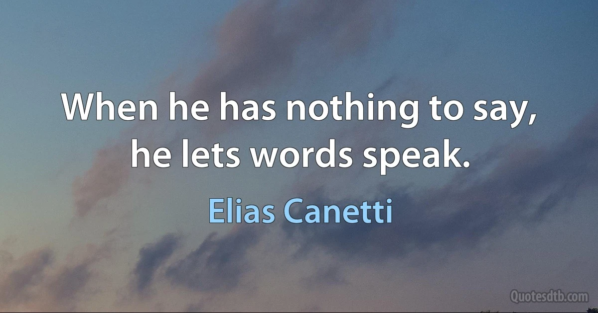 When he has nothing to say, he lets words speak. (Elias Canetti)