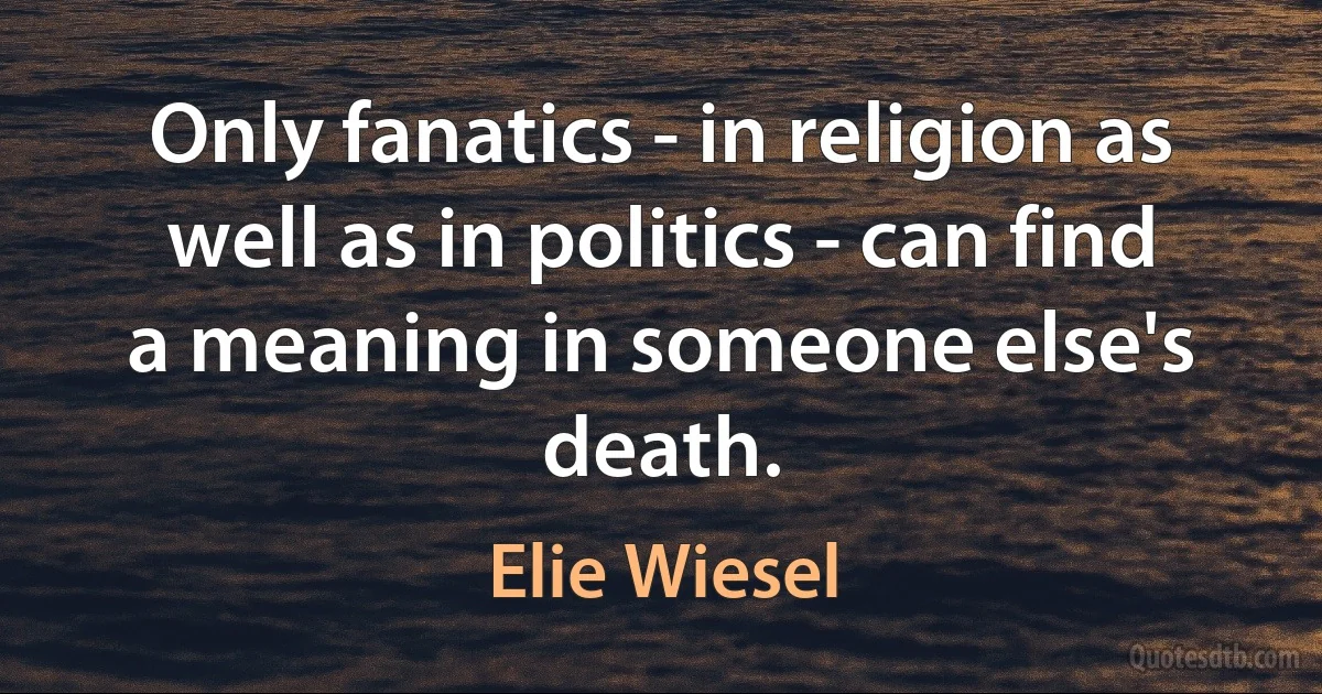 Only fanatics - in religion as well as in politics - can find a meaning in someone else's death. (Elie Wiesel)