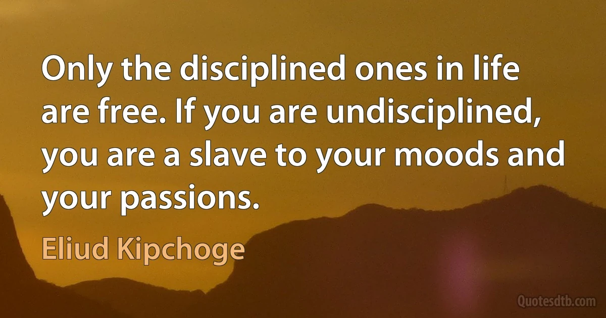 Only the disciplined ones in life are free. If you are undisciplined, you are a slave to your moods and your passions. (Eliud Kipchoge)