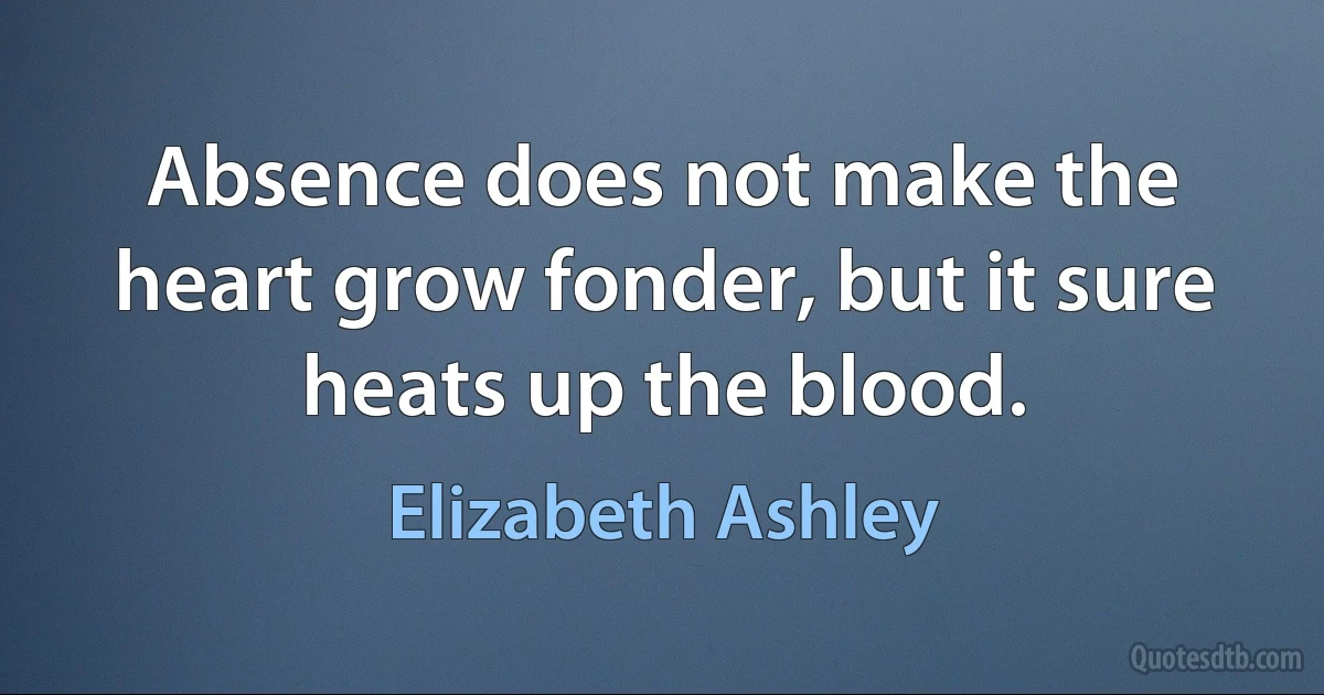 Absence does not make the heart grow fonder, but it sure heats up the blood. (Elizabeth Ashley)