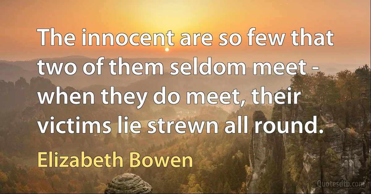 The innocent are so few that two of them seldom meet - when they do meet, their victims lie strewn all round. (Elizabeth Bowen)