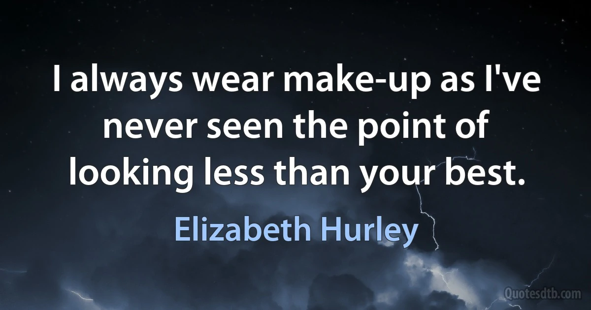 I always wear make-up as I've never seen the point of looking less than your best. (Elizabeth Hurley)