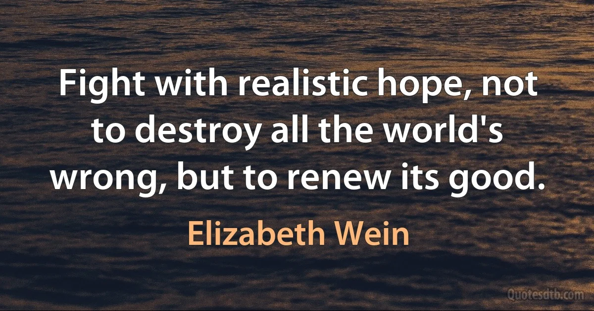 Fight with realistic hope, not to destroy all the world's wrong, but to renew its good. (Elizabeth Wein)