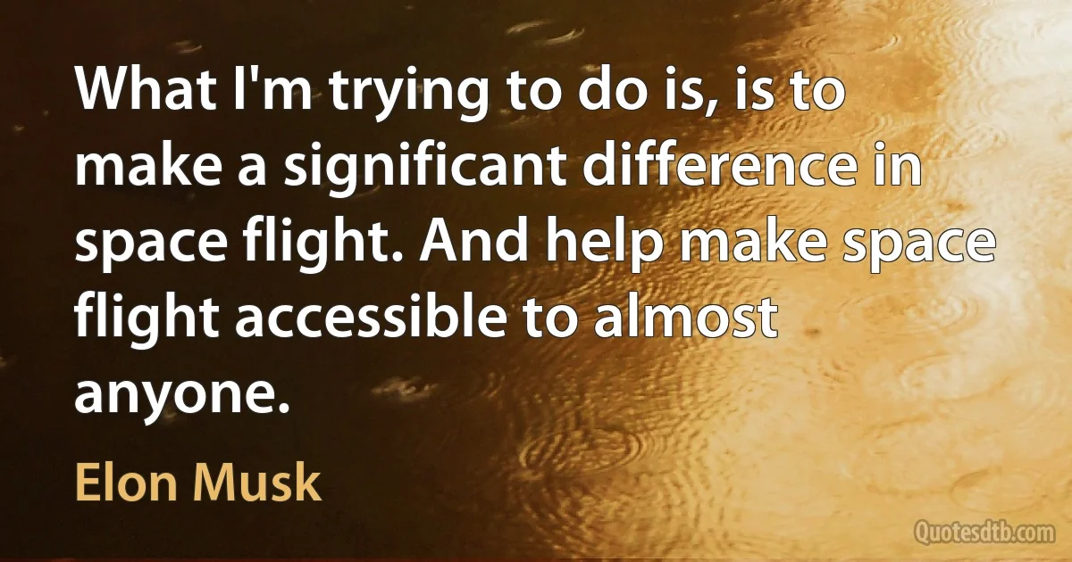 What I'm trying to do is, is to make a significant difference in space flight. And help make space flight accessible to almost anyone. (Elon Musk)