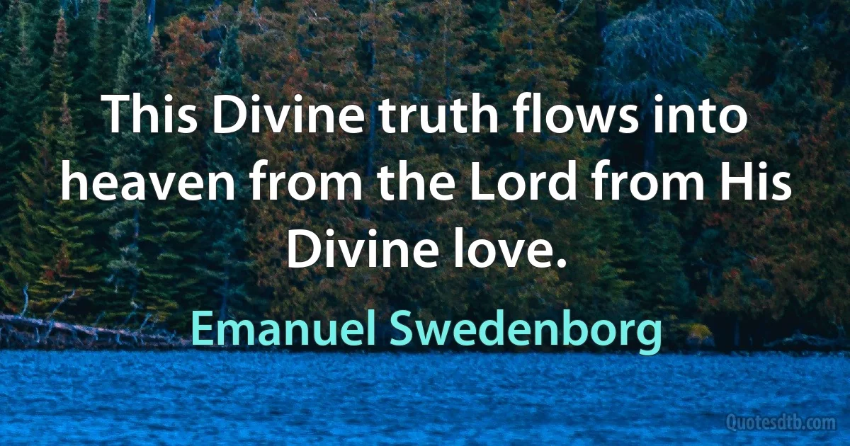 This Divine truth flows into heaven from the Lord from His Divine love. (Emanuel Swedenborg)