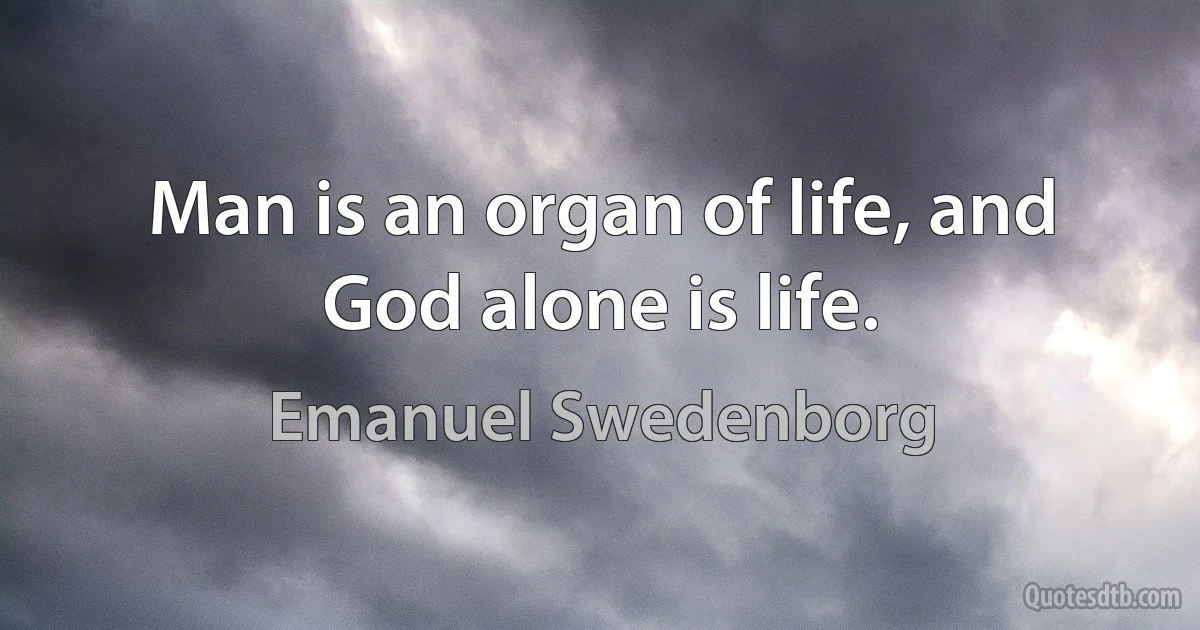 Man is an organ of life, and God alone is life. (Emanuel Swedenborg)