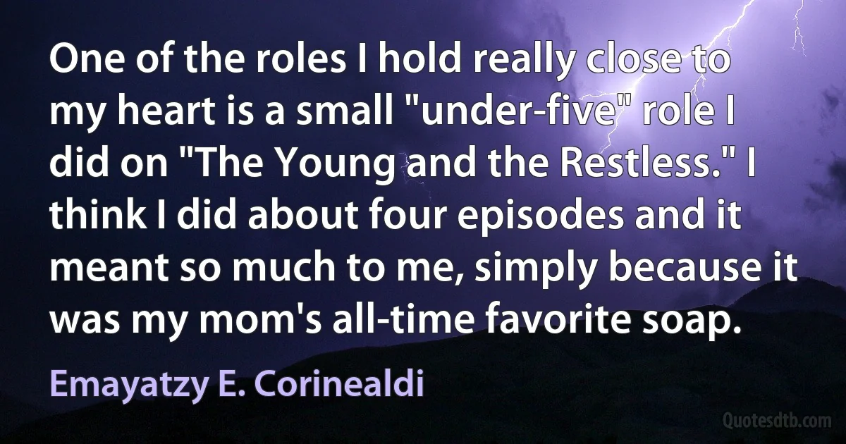 One of the roles I hold really close to my heart is a small "under-five" role I did on "The Young and the Restless." I think I did about four episodes and it meant so much to me, simply because it was my mom's all-time favorite soap. (Emayatzy E. Corinealdi)