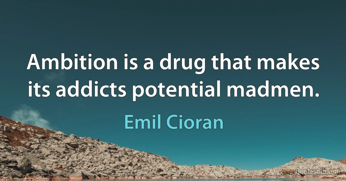 Ambition is a drug that makes its addicts potential madmen. (Emil Cioran)