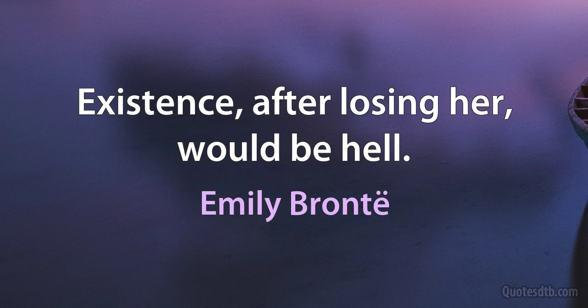 Existence, after losing her, would be hell. (Emily Brontë)