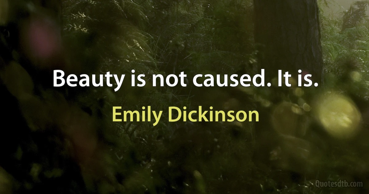 Beauty is not caused. It is. (Emily Dickinson)