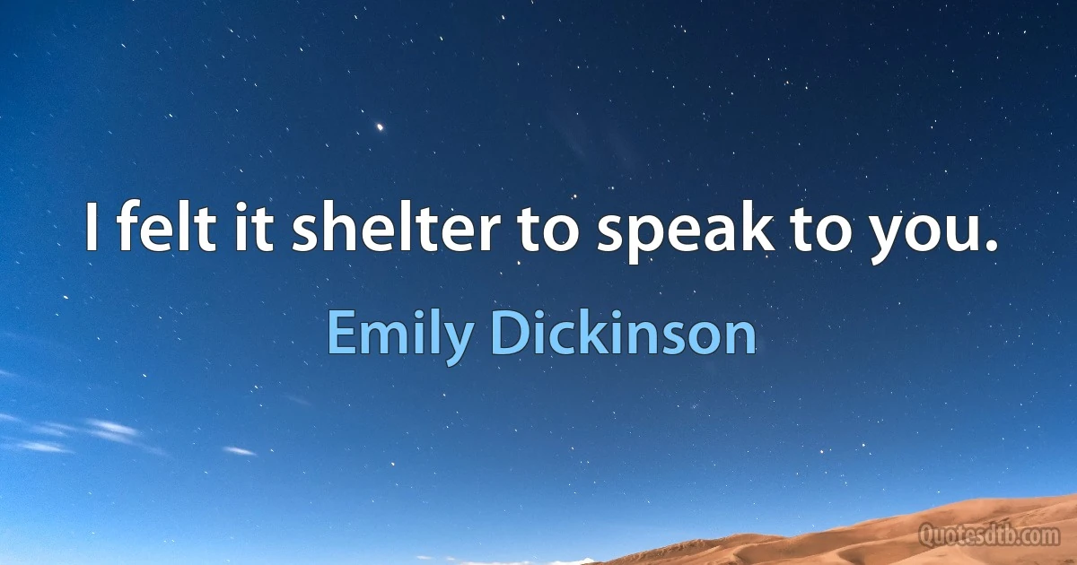 I felt it shelter to speak to you. (Emily Dickinson)