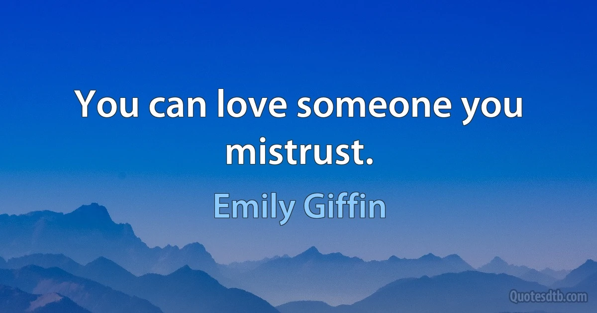 You can love someone you mistrust. (Emily Giffin)