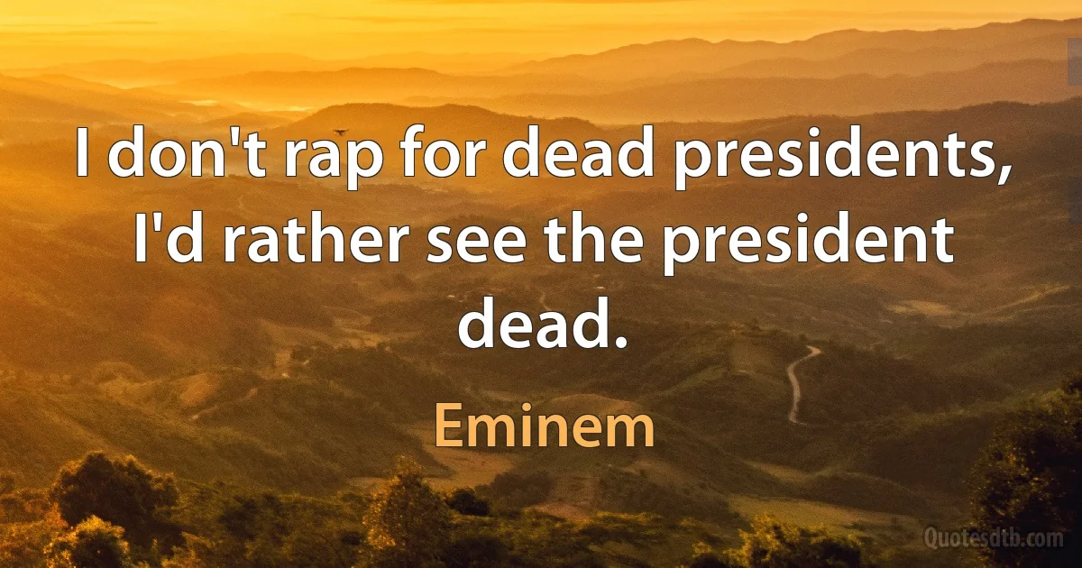 I don't rap for dead presidents, I'd rather see the president dead. (Eminem)