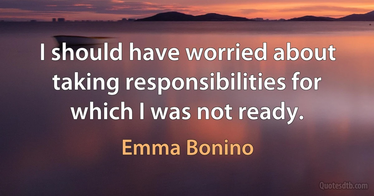 I should have worried about taking responsibilities for which I was not ready. (Emma Bonino)