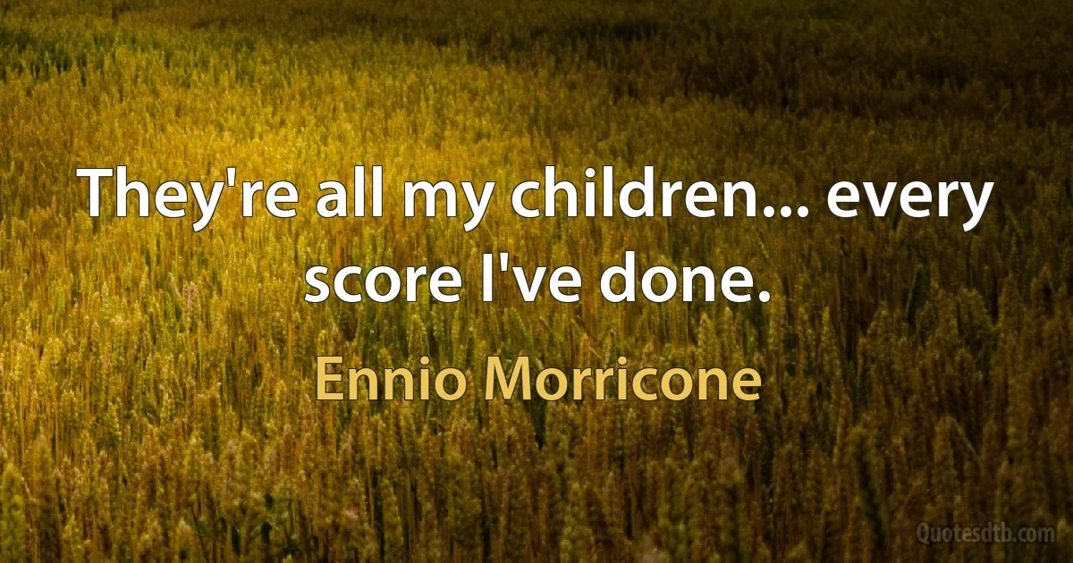 They're all my children... every score I've done. (Ennio Morricone)