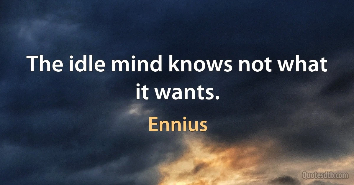 The idle mind knows not what it wants. (Ennius)