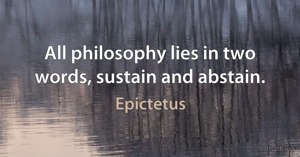 All philosophy lies in two words, sustain and abstain. (Epictetus)