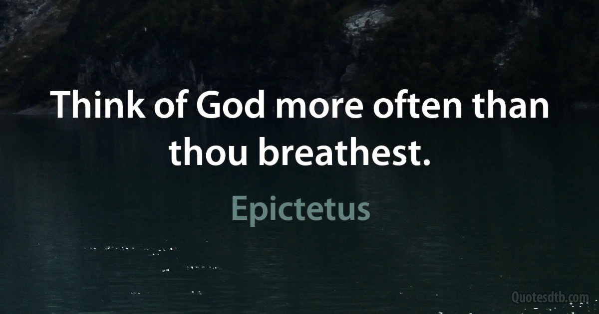 Think of God more often than thou breathest. (Epictetus)