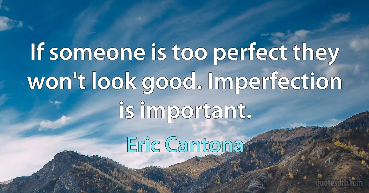 If someone is too perfect they won't look good. Imperfection is important. (Eric Cantona)