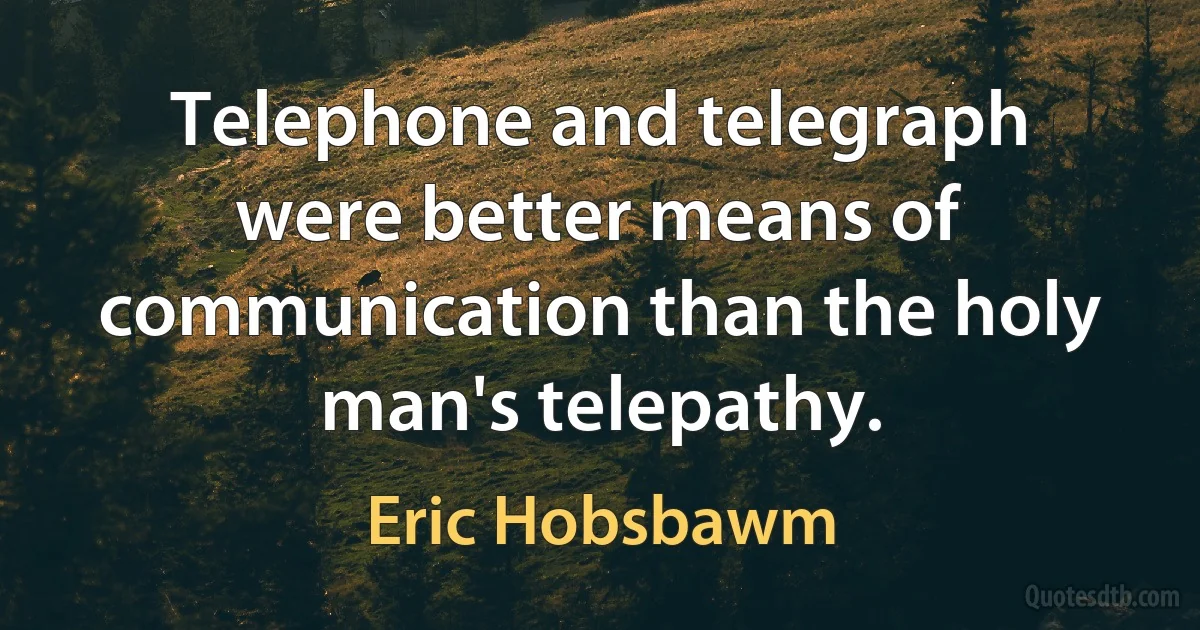 Telephone and telegraph were better means of communication than the holy man's telepathy. (Eric Hobsbawm)