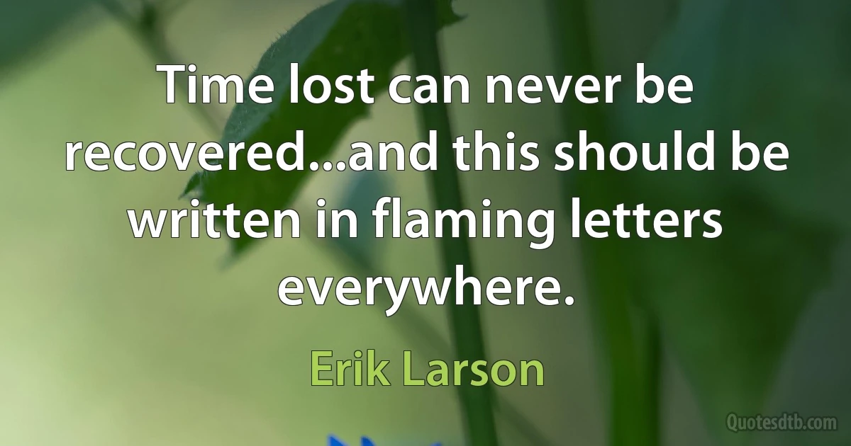 Time lost can never be recovered...and this should be written in flaming letters everywhere. (Erik Larson)