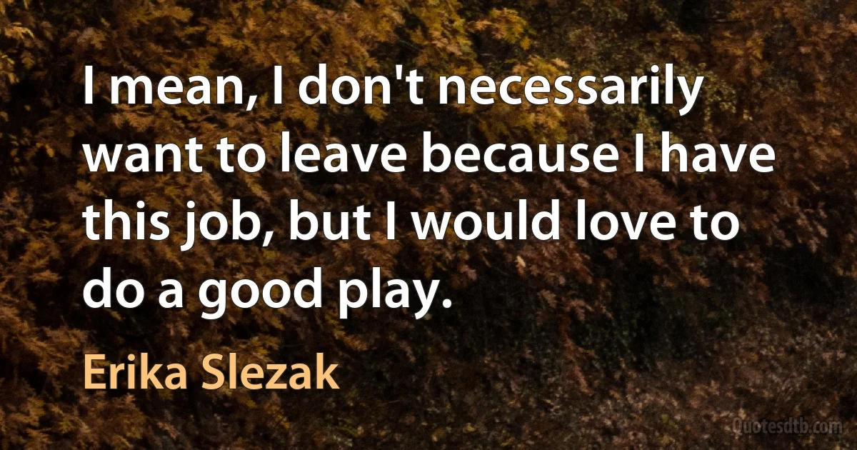 I mean, I don't necessarily want to leave because I have this job, but I would love to do a good play. (Erika Slezak)