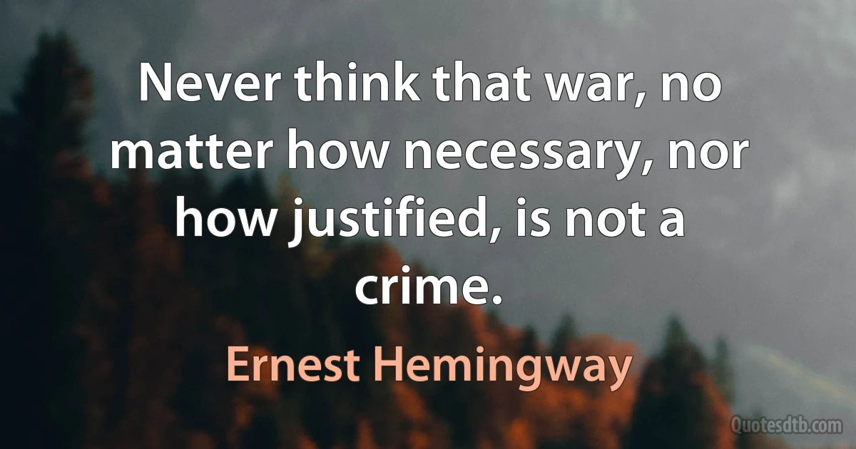 Never think that war, no matter how necessary, nor how justified, is not a crime. (Ernest Hemingway)