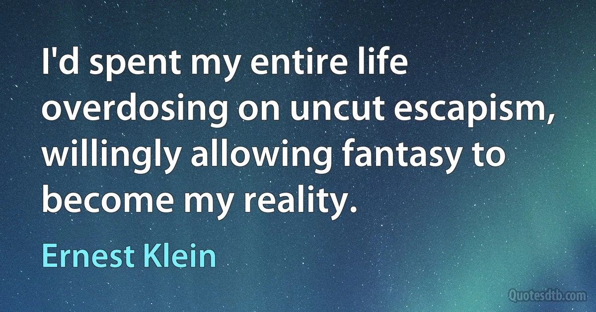 I'd spent my entire life overdosing on uncut escapism, willingly allowing fantasy to become my reality. (Ernest Klein)