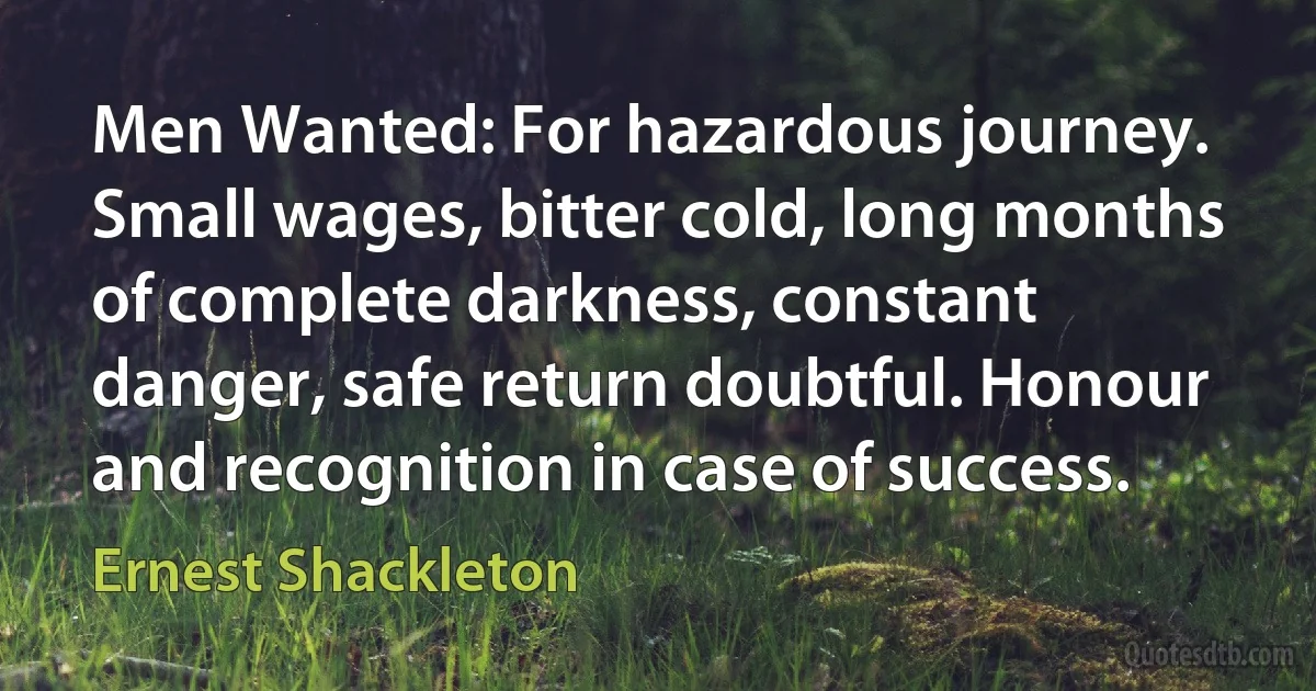 Men Wanted: For hazardous journey. Small wages, bitter cold, long months of complete darkness, constant danger, safe return doubtful. Honour and recognition in case of success. (Ernest Shackleton)