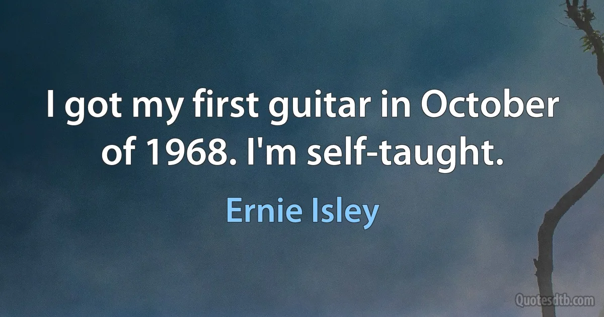 I got my first guitar in October of 1968. I'm self-taught. (Ernie Isley)