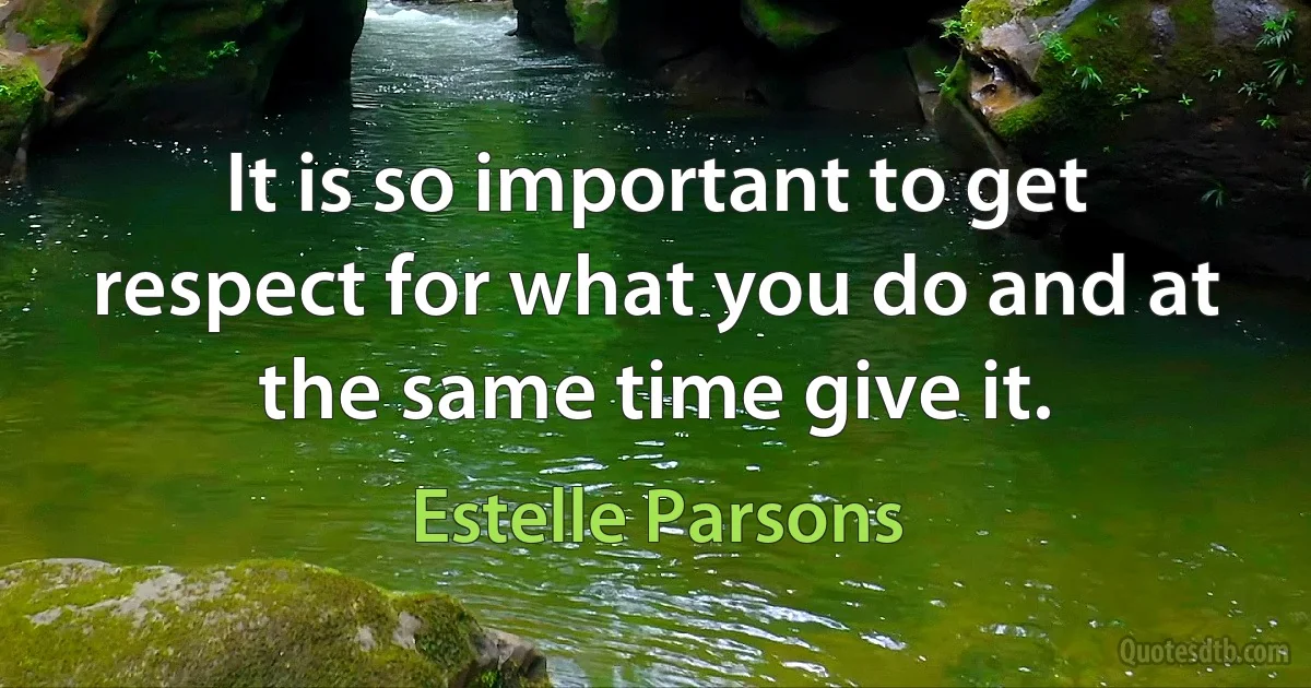 It is so important to get respect for what you do and at the same time give it. (Estelle Parsons)