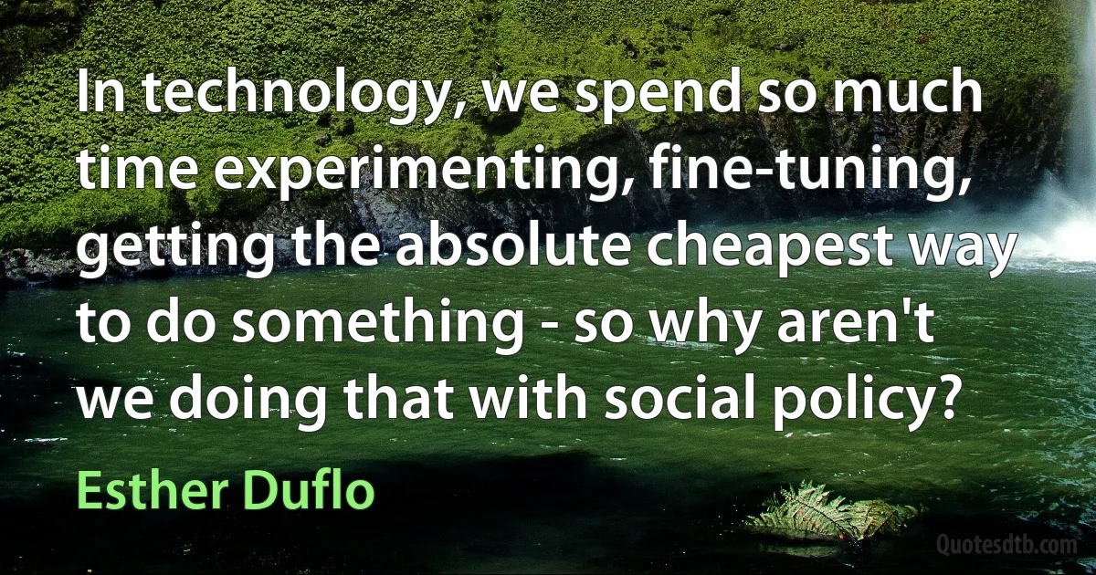 In technology, we spend so much time experimenting, fine-tuning, getting the absolute cheapest way to do something - so why aren't we doing that with social policy? (Esther Duflo)