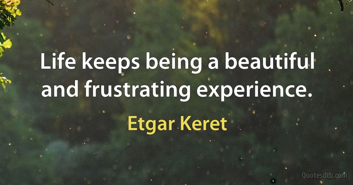 Life keeps being a beautiful and frustrating experience. (Etgar Keret)