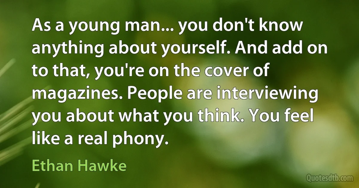 As a young man... you don't know anything about yourself. And add on to that, you're on the cover of magazines. People are interviewing you about what you think. You feel like a real phony. (Ethan Hawke)