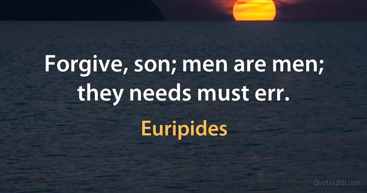 Forgive, son; men are men; they needs must err. (Euripides)