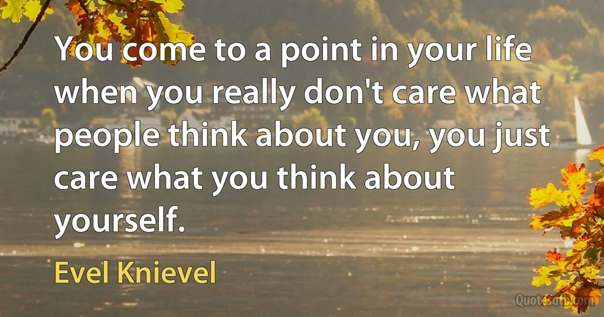 You come to a point in your life when you really don't care what people think about you, you just care what you think about yourself. (Evel Knievel)