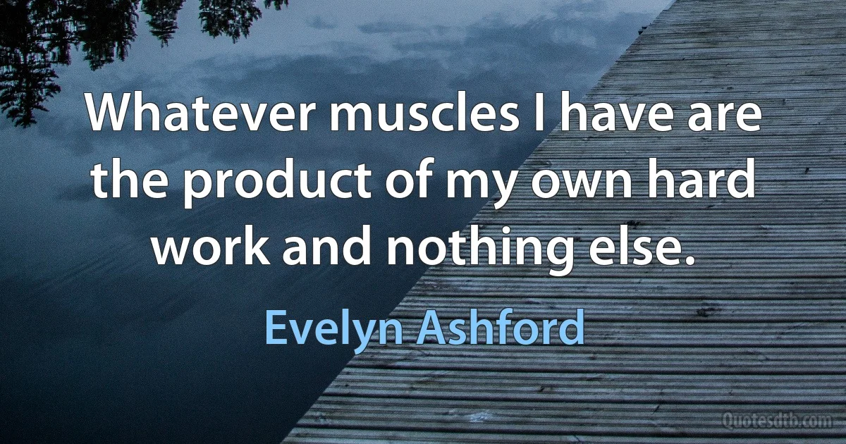 Whatever muscles I have are the product of my own hard work and nothing else. (Evelyn Ashford)