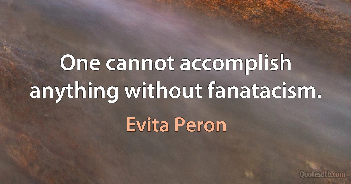 One cannot accomplish anything without fanatacism. (Evita Peron)