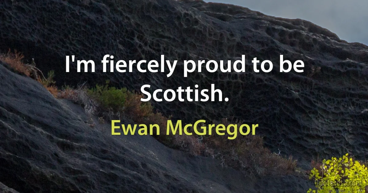 I'm fiercely proud to be Scottish. (Ewan McGregor)