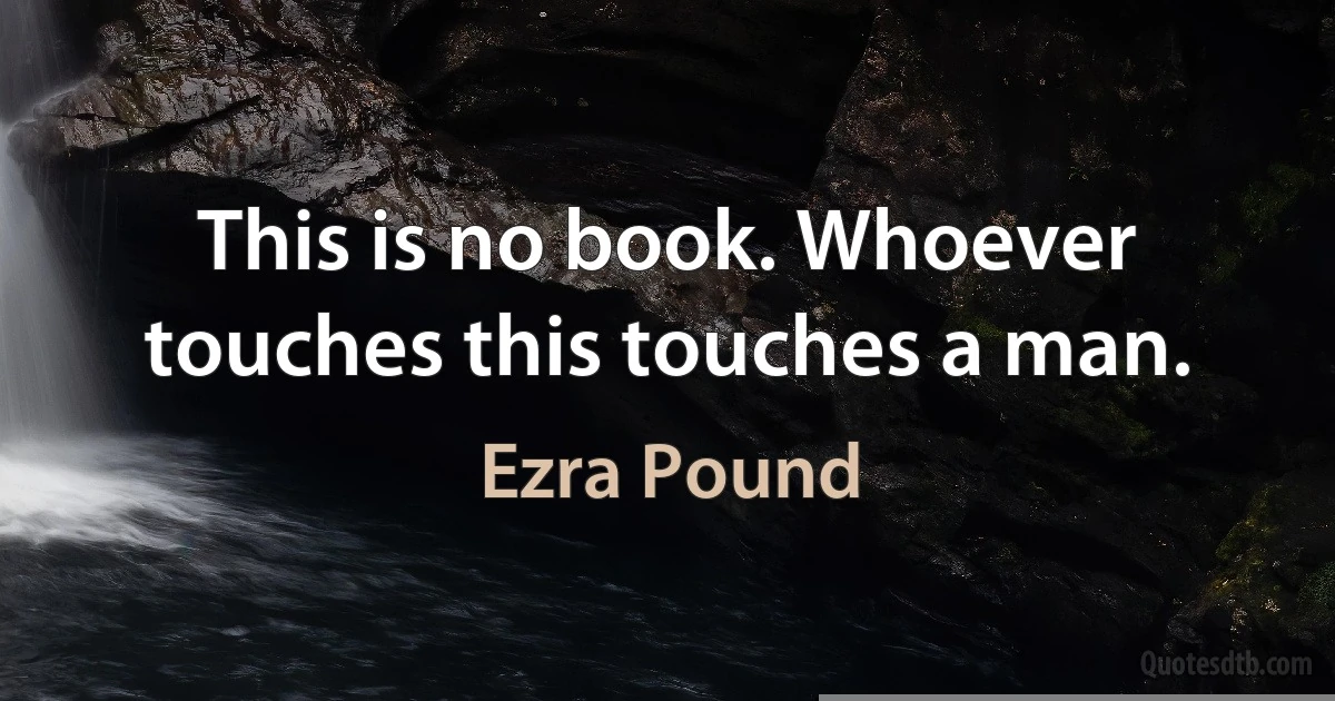 This is no book. Whoever touches this touches a man. (Ezra Pound)