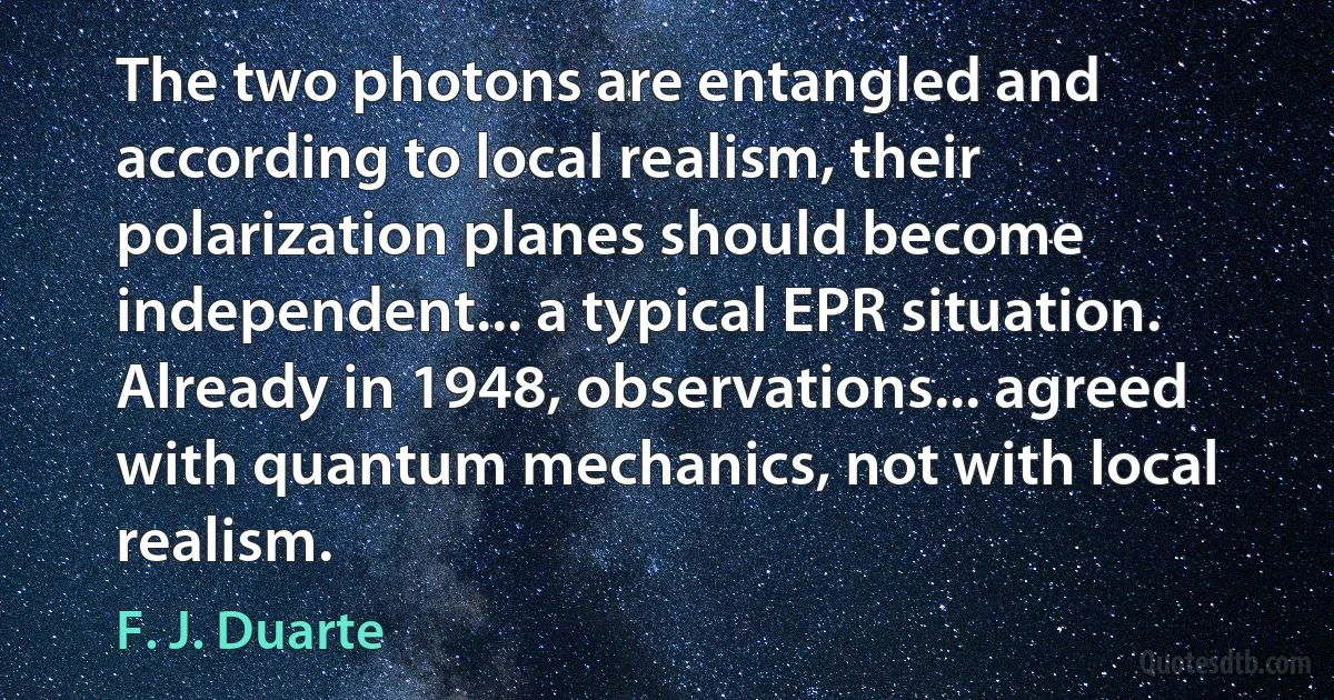 The two photons are entangled and according to local realism, their polarization planes should become independent... a typical EPR situation. Already in 1948, observations... agreed with quantum mechanics, not with local realism. (F. J. Duarte)