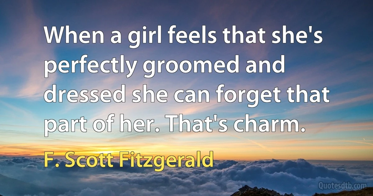 When a girl feels that she's perfectly groomed and dressed she can forget that part of her. That's charm. (F. Scott Fitzgerald)