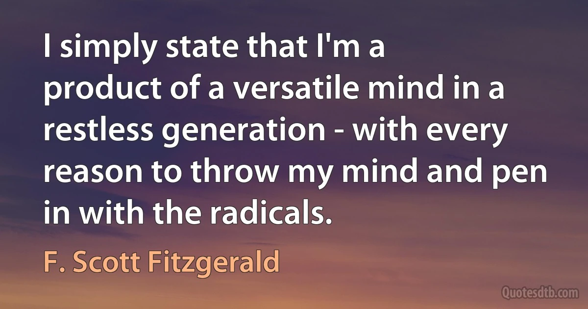 I simply state that I'm a product of a versatile mind in a restless generation - with every reason to throw my mind and pen in with the radicals. (F. Scott Fitzgerald)