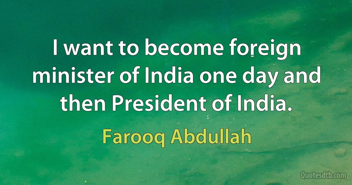 I want to become foreign minister of India one day and then President of India. (Farooq Abdullah)